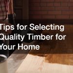Tips for Selecting Quality Timber for Your Home