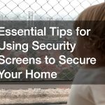 Essential Tips for Using Security Screens to Secure Your Home